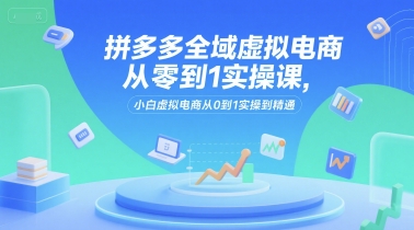 拼多多全域虚拟电商从零到1实操课，小白虚拟电商从0到1实操到精通-米壳知道—知识分享平台