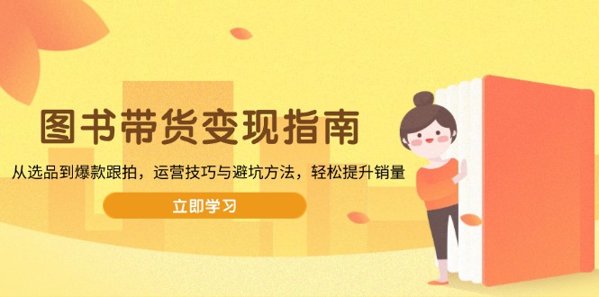 图书带货变现指南，从选品到爆款跟拍，运营技巧与避坑方法，轻松提升销量-米壳知道—知识分享平台
