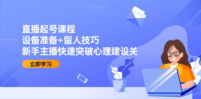 直播起号课程：设备准备+留人技巧，新手主播快速突破心理建设关-米壳知道—知识分享平台