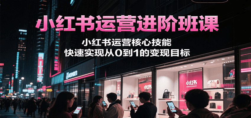 小红书运营进阶班课，小红书运营核心技能，快速实现从0到1的变现目标-米壳知道—知识分享平台
