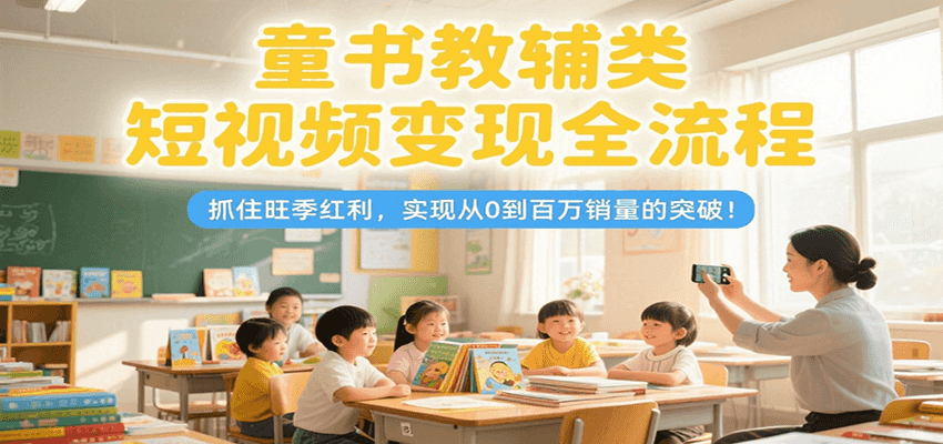童书教辅类短视频变现全流程，抓住旺季红利，实现从0到百万销量的突破！-米壳知道—知识分享平台