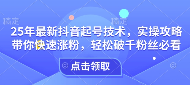 25年最新抖音起号技术，实操攻略带你快速涨粉，轻松破千粉丝必看-米壳知道—知识分享平台