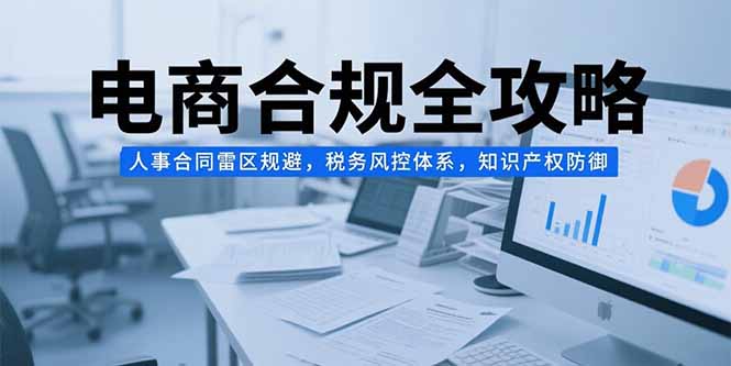 电商合规全攻略，人事合同雷区规避，税务风控体系，知识产权防御-米壳知道—知识分享平台
