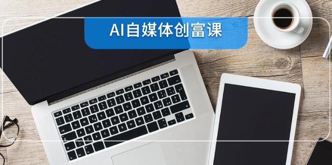 AI自媒体创富课，账号准备到直播带货，零基础22项技能速成-米壳知道—知识分享平台