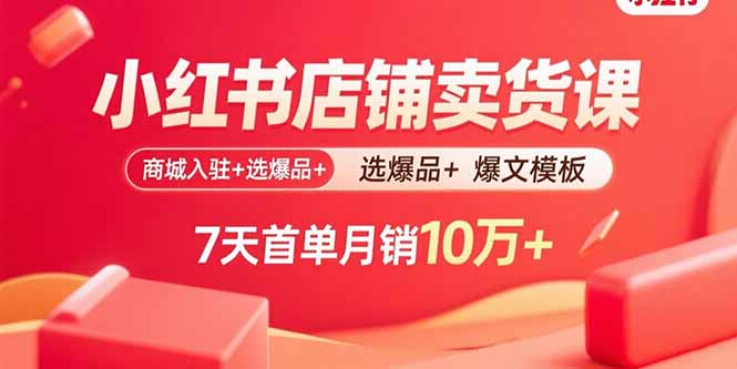 小红书店铺卖货课：商城入驻+选爆品+爆文模板，7天首单月销10万+-米壳知道—知识分享平台