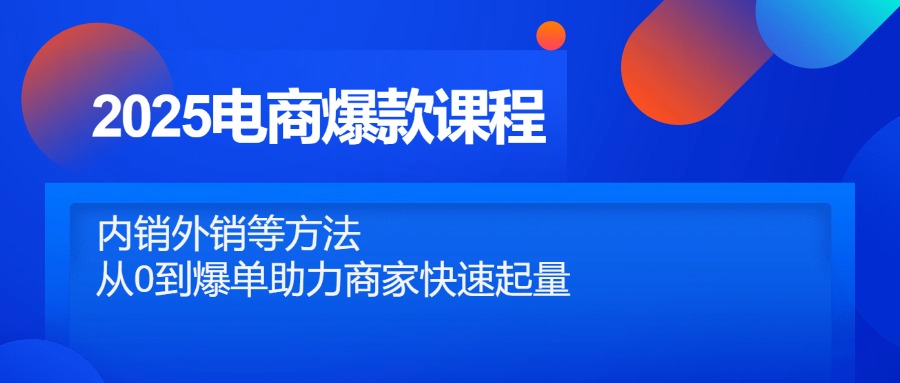 2025电商爆款课程，内销外销等方法，从0到爆单助力商家快速起量-米壳知道—知识分享平台
