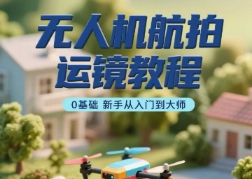 无人机航拍运镜教程，0基础新手从入门到大师-米壳知道—知识分享平台