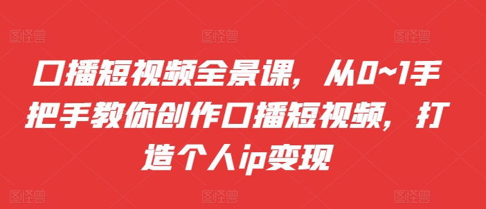 口播短视频全景课，​从0~1手把手教你创作口播短视频，打造个人ip变现-米壳知道—知识分享平台