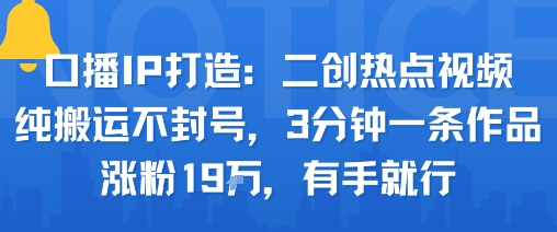 口播IP打造：二创热点视频，纯搬运不封号，3分钟一条作品，涨粉19w，有手就行-米壳知道—知识分享平台