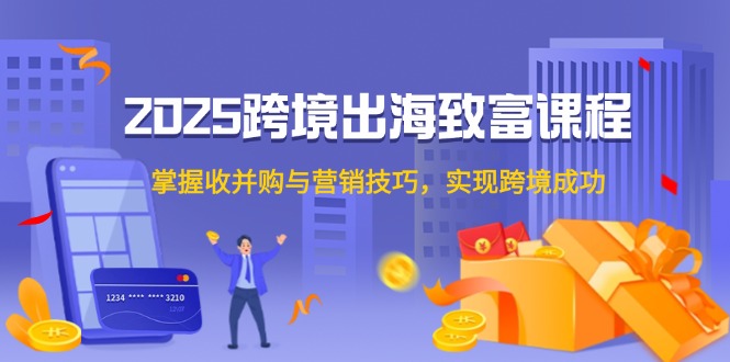 2025跨境出海致富课程，掌握收并购与营销技巧，实现跨境成功-米壳知道—知识分享平台