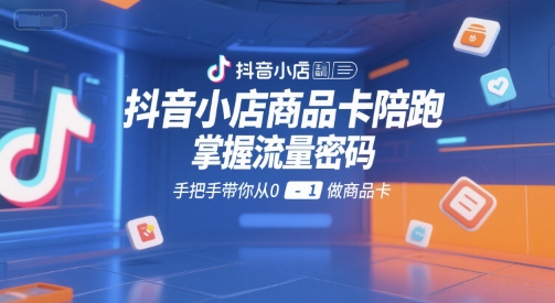 抖音小店商品卡陪跑，掌握流量密码，手把手带你从0-1做商品卡-米壳知道—知识分享平台