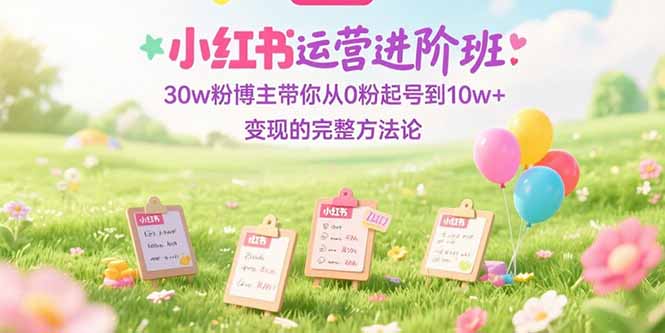 小红书运营进阶班：30w粉博主带你从0粉起号到10w+变现的完整方法论-米壳知道—知识分享平台