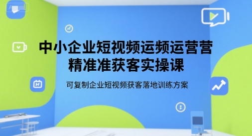 中小企业短视频运营精准获客实操课，可复制企业短视频获客落地训练方案-米壳知道—知识分享平台