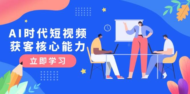 AI时代短视频获客核心课程，三大必备技能解析，认知升级关键要点-米壳知道—知识分享平台