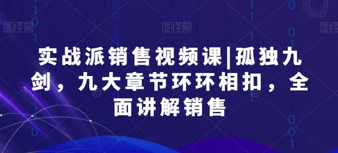 实战派销售视频课|孤独九剑，九大章节环环相扣，全面讲解销售-米壳知道—知识分享平台