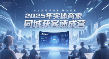 2025年实体商家同城获客速成营，同城企业AI获客全域解决方案-米壳知道—知识分享平台