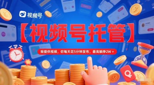 【视频号托管 】我提供视频，你每天花5分钟发布，最高躺挣2W+【揭秘】-米壳知道—知识分享平台