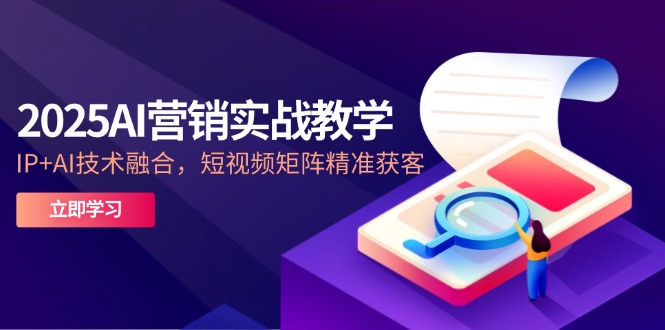 2025AI营销实战教学-5月，IP+AI技术融合，短视频矩阵精准获客-米壳知道—知识分享平台