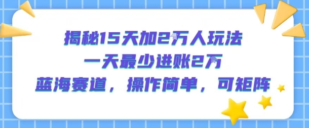 揭秘15天加2W人玩法，一天最少2万进账，蓝海赛道，操作简单，可矩阵-米壳知道—知识分享平台