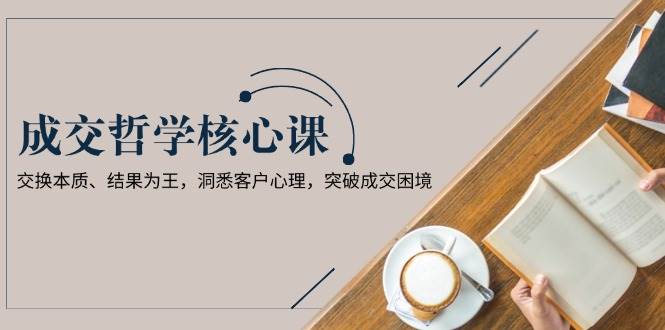 成交哲学课，交换本质、结果为王，洞悉客户心理，突破成交困境-米壳知道—知识分享平台