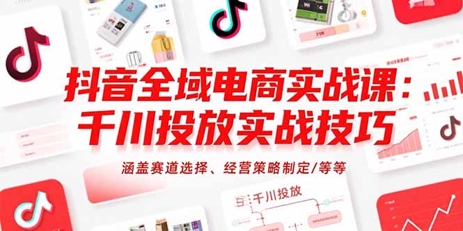 抖音全域电商实战课：千川投放实战技巧，涵盖赛道选择、经营策略制定/等等-米壳知道—知识分享平台