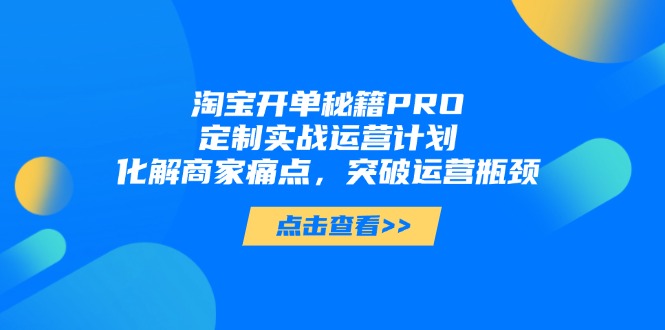 淘宝开单秘籍PRO，定制实战运营计划，化解商家痛点，突破运营瓶颈-米壳知道—知识分享平台