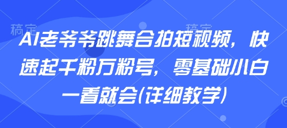 AI老爷爷跳舞合拍短视频，快速起千粉万粉号，零基础小白一看就会(详细教学)-米壳知道—知识分享平台