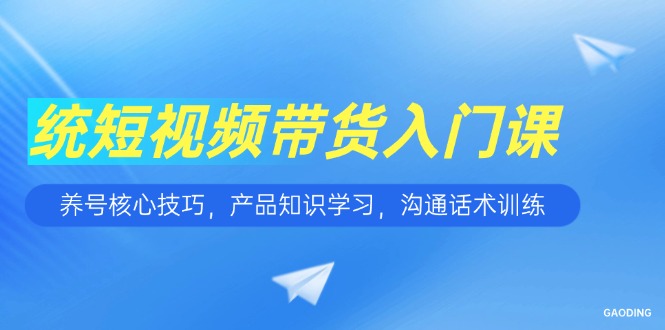 短视频带货入门课，养号核心技巧，产品知识学习，沟通话术训练-米壳知道—知识分享平台