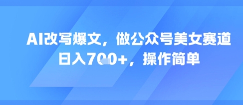 AI改写爆文，做公众号美女赛道，日入7张+，操作简单-米壳知道—知识分享平台