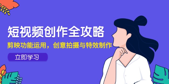 短视频创作全攻略，剪映功能运用，创意拍摄与特效制作-米壳知道—知识分享平台