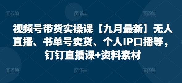 视频号带货实操课【25年7月最新】无人直播、书单号卖货、个人IP口播等，钉钉直播课+资料素材-米壳知道—知识分享平台