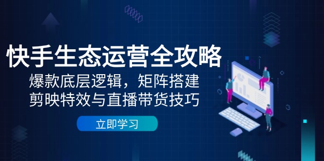 快手生态运营全攻略：爆款底层逻辑，矩阵搭建，剪映特效与直播带货技巧-米壳知道—知识分享平台