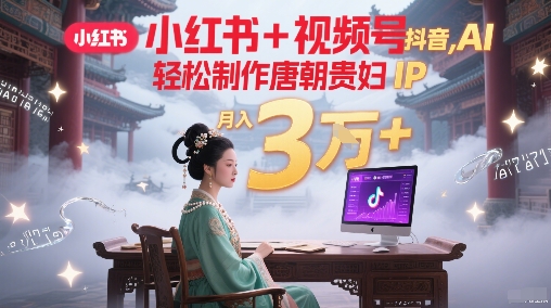 小红书+视频号+抖音，AI轻松制作唐朝贵妇IP，每天30分钟，轻松产出N条，月入3W+-米壳知道—知识分享平台