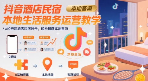 抖音酒店民宿本地生活服务运营教学，从0搭建酒店民宿账号，轻松捕获本地客源-米壳知道—知识分享平台