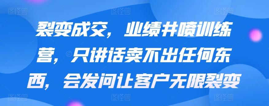 裂变成交，业绩井喷训练营，只讲话卖不出任何东西，会发问让客户无限裂变-米壳知道—知识分享平台