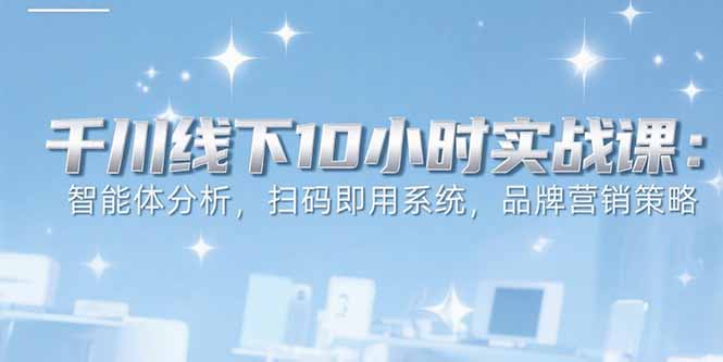 6月千川线下10小时实战课：智能体分析，扫码即用系统，品牌营销策略-米壳知道—知识分享平台