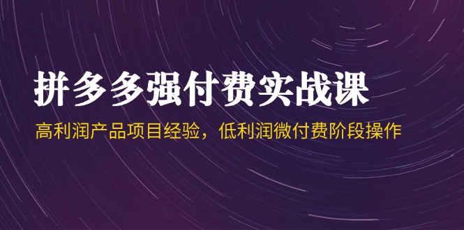 拼多多强付费实战课-44期，高利润产品项目经验，低利润微付费阶段操作-米壳知道—知识分享平台