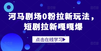 河马剧场0粉拉新玩法，短剧拉新嘎嘎爆-米壳知道—知识分享平台