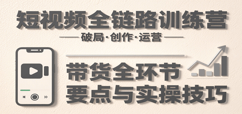 短视频全链路训练营：含破局、创作、运营、带货等多方面，详解各环节要点与实操技巧-米壳知道—知识分享平台