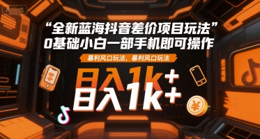 全新蓝海抖音差价项目玩法，0基础小白一部手机即可操作，暴利风口玩法，日入1k+【揭秘】-米壳知道—知识分享平台