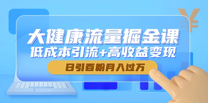 大健康流量掘金课，低成本引流+高收益变现，日引百粉月入过万-米壳知道—知识分享平台