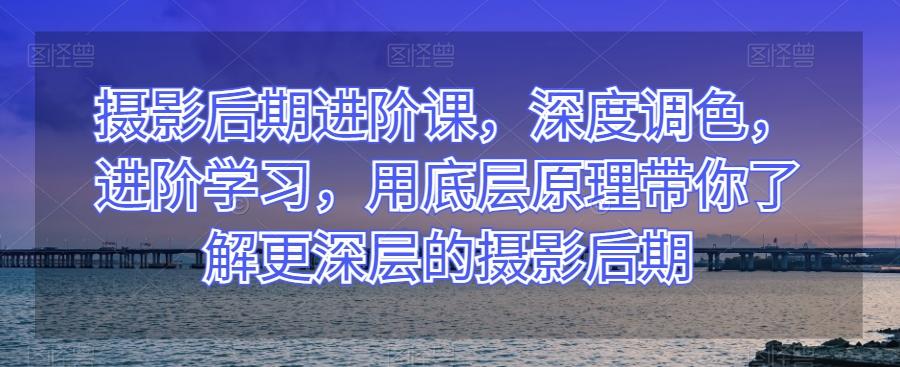 摄影后期进阶课，深度调色，进阶学习，用底层原理带你了解更深层的摄影后期-米壳知道—知识分享平台