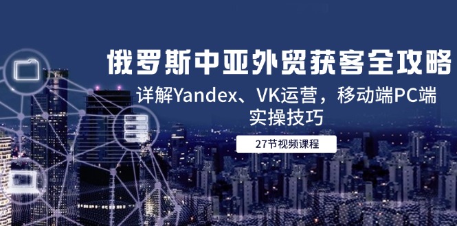 俄罗斯中亚外贸获客全攻略，详解Yandex、VK运营，移动端PC端实操技巧-米壳知道—知识分享平台