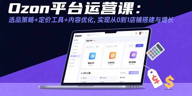 Ozon平台运营课：选品策略+定价工具+内容优化，实现从0到1店铺搭建与增长-米壳知道—知识分享平台