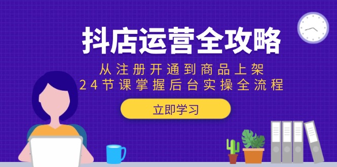 抖店运营全攻略：从注册开通到商品上架，24节课掌握后台实操全流程-米壳知道—知识分享平台