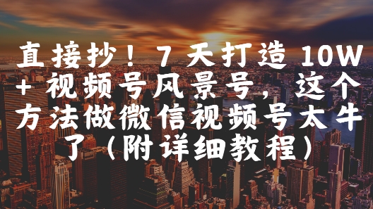 直接抄！7 天打造 10W + 视频号风景号，这个方法做微信视频号太牛了(附详细教程)-米壳知道—知识分享平台