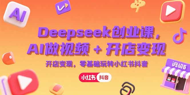 Deepseek创业课，AI做视频+开店变现，零基础玩转小红书抖音-米壳知道—知识分享平台