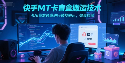 快手MT卡盲盒搬运技术，卡AI盲盒通道进行替换搬运，效果自测-米壳知道—知识分享平台