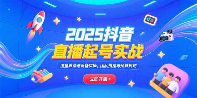 2025抖音直播起号实战，流量算法与设备实操，团队搭建与预算规划-米壳知道—知识分享平台