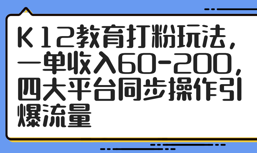 K12教育打粉玩法，一单收入60-200，四大平台同步操作引爆流量-米壳知道—知识分享平台